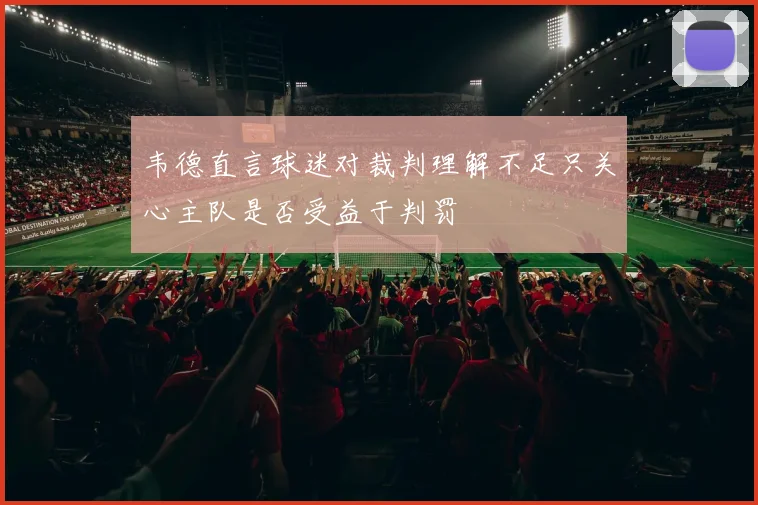 韦德直言球迷对裁判理解不足只关心主队是否受益于判罚