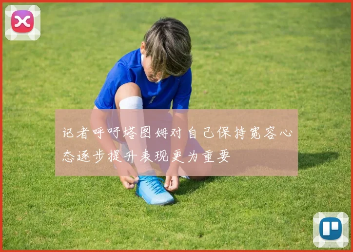 记者呼吁塔图姆对自己保持宽容心态逐步提升表现更为重要