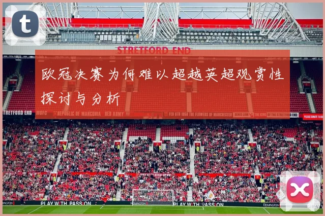欧冠决赛为何难以超越英超观赏性探讨与分析