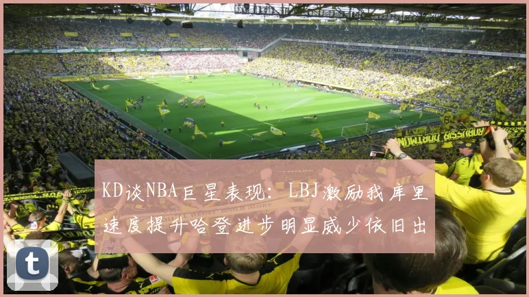 KD谈NBA巨星表现：LBJ激励我库里速度提升哈登进步明显威少依旧出色