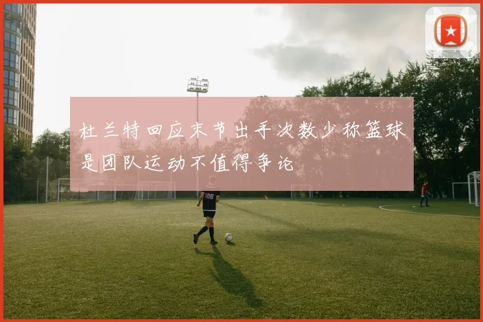 杜兰特回应末节出手次数少称篮球是团队运动不值得争论