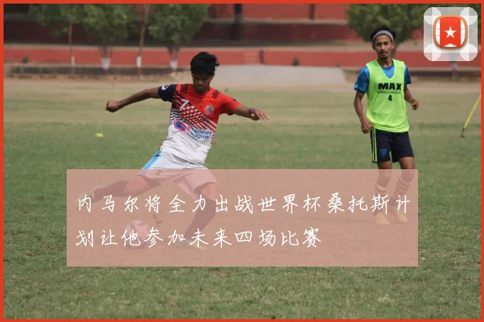 内马尔将全力出战世界杯桑托斯计划让他参加未来四场比赛