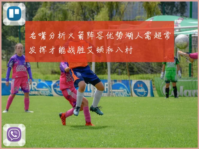 名嘴分析火箭阵容优势湖人需超常发挥才能战胜艾顿和八村