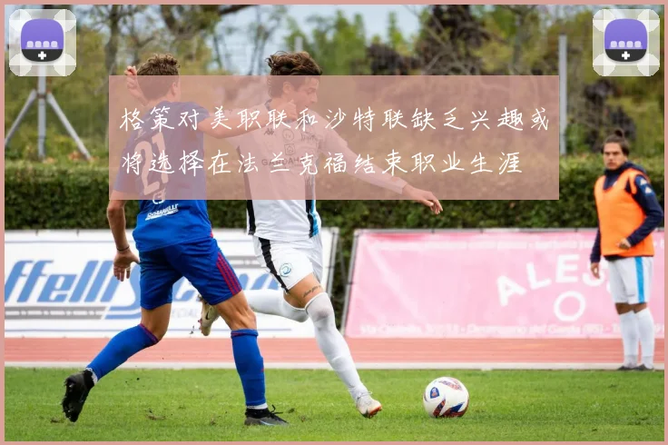 格策对美职联和沙特联缺乏兴趣或将选择在法兰克福结束职业生涯