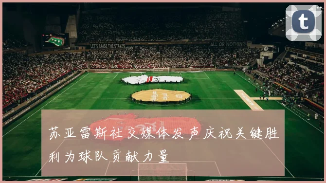 苏亚雷斯社交媒体发声庆祝关键胜利为球队贡献力量