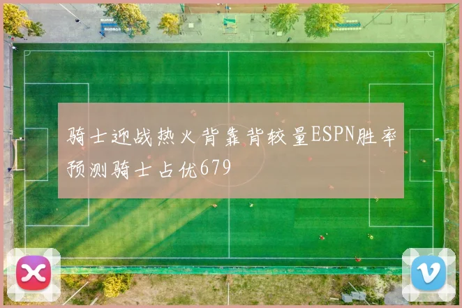 骑士迎战热火背靠背较量ESPN胜率预测骑士占优679