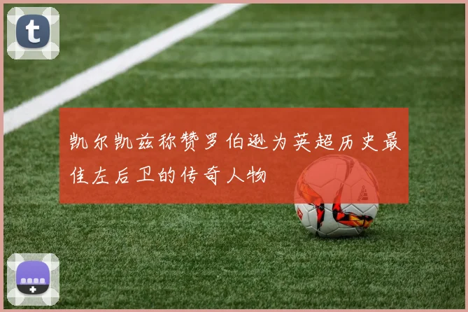凯尔凯兹称赞罗伯逊为英超历史最佳左后卫的传奇人物