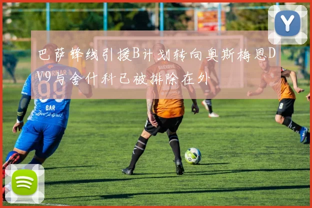巴萨锋线引援B计划转向奥斯梅恩DV9与舍什科已被排除在外