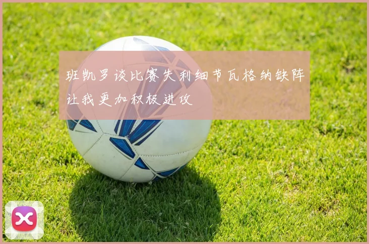班凯罗谈比赛失利细节瓦格纳缺阵让我更加积极进攻