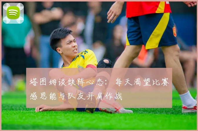 塔图姆谈缺阵心态：每天渴望比赛感恩能与队友并肩作战