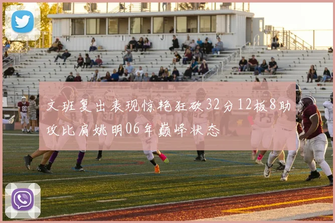 文班复出表现惊艳狂砍32分12板8助攻比肩姚明06年巅峰状态