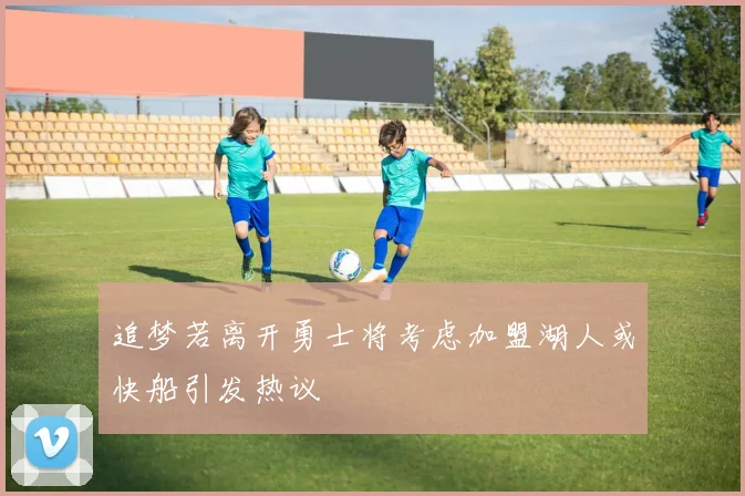 追梦若离开勇士将考虑加盟湖人或快船引发热议