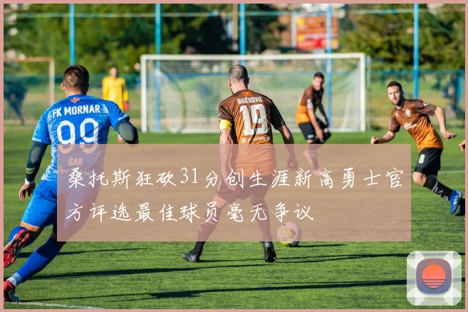 桑托斯狂砍31分创生涯新高勇士官方评选最佳球员毫无争议