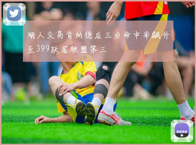 湖人交易肯纳德后三分命中率飙升至399跃居联盟第三