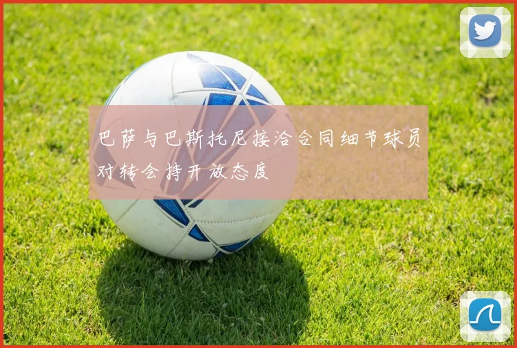 巴萨与巴斯托尼接洽合同细节球员对转会持开放态度