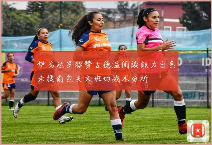 伊戈达罗称赞古德温阅读能力出色未提前包夹文班的战术分析