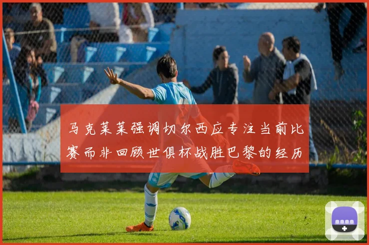 马克莱莱强调切尔西应专注当前比赛而非回顾世俱杯战胜巴黎的经历