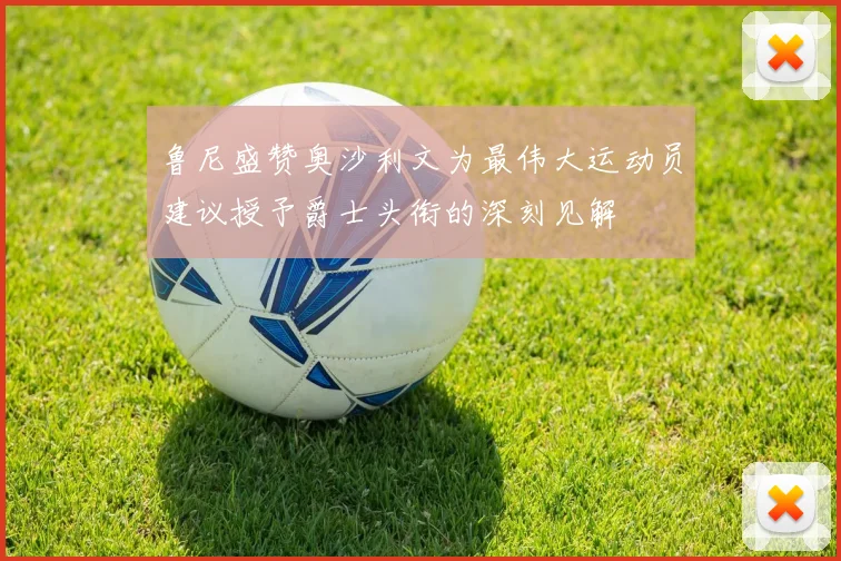 鲁尼盛赞奥沙利文为最伟大运动员建议授予爵士头衔的深刻见解