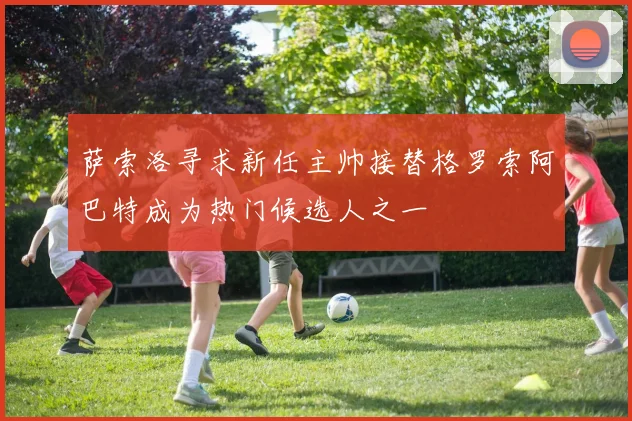 萨索洛寻求新任主帅接替格罗索阿巴特成为热门候选人之一