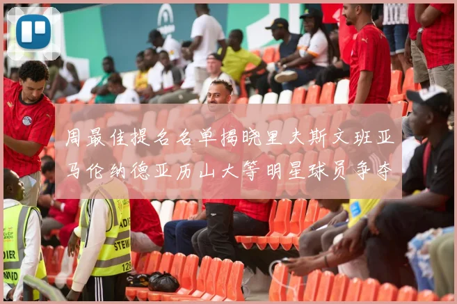 周最佳提名名单揭晓里夫斯文班亚马伦纳德亚历山大等明星球员争夺荣誉