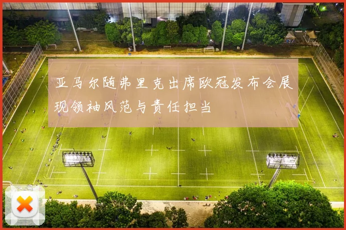 亚马尔随弗里克出席欧冠发布会展现领袖风范与责任担当