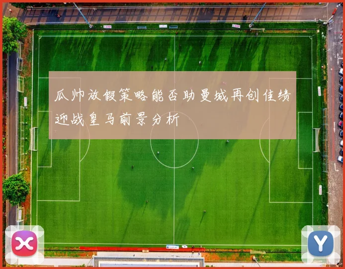 瓜帅放假策略能否助曼城再创佳绩迎战皇马前景分析