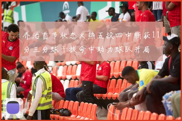 乔治首节状态火热五投四中斩获11分三分球干拔命中助力球队开局
