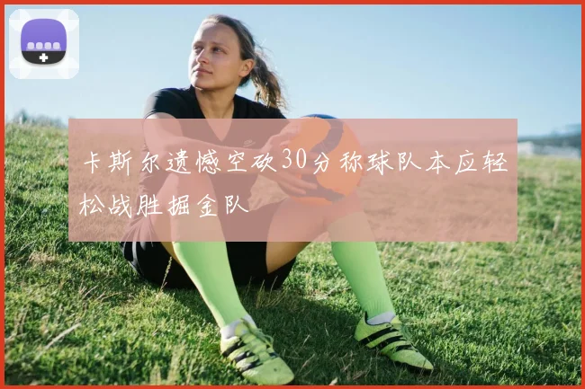 卡斯尔遗憾空砍30分称球队本应轻松战胜掘金队