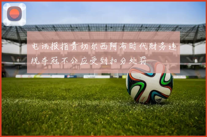 电讯报指责切尔西阿布时代财务违规夺冠不公应受到扣分处罚